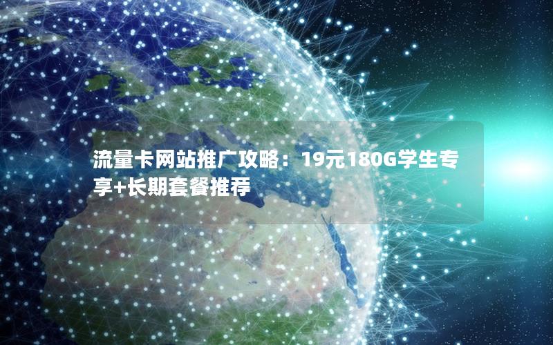 流量卡网站推广攻略：19元180G学生专享+长期套餐推荐