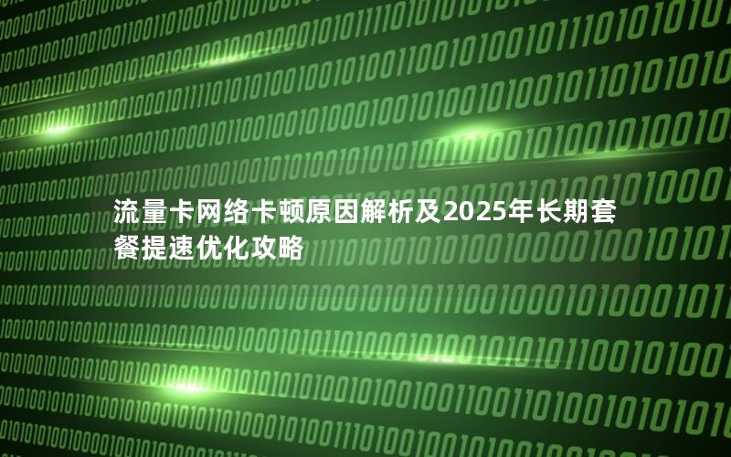 流量卡网络卡顿原因解析及2025年长期套餐提速优化攻略