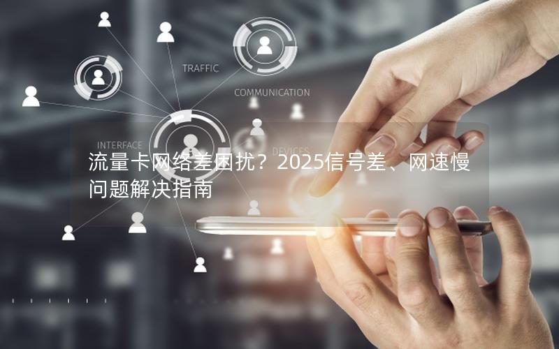 流量卡网络差困扰？2025信号差、网速慢问题解决指南