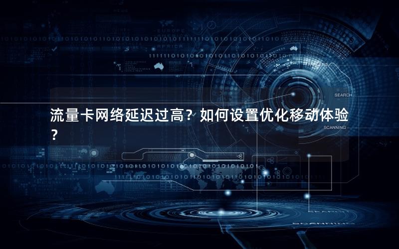 流量卡网络延迟过高？如何设置优化移动体验？