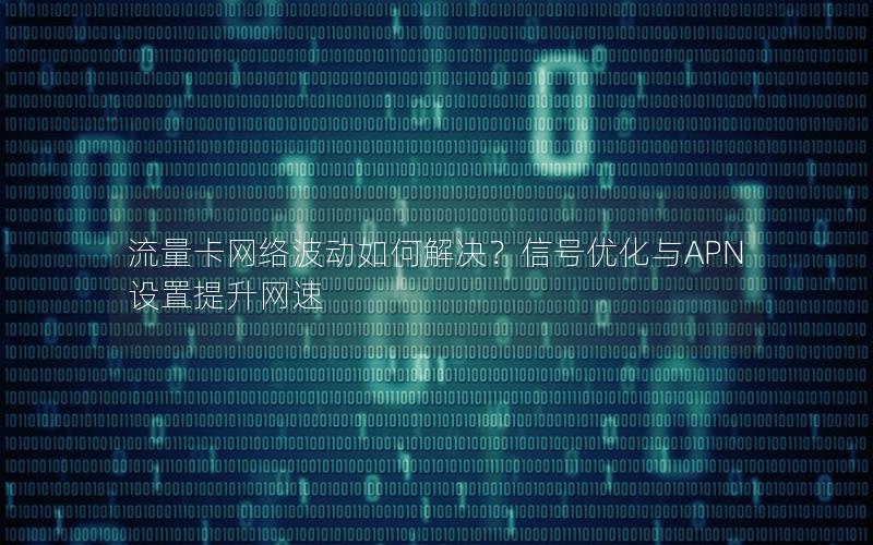 流量卡网络波动如何解决？信号优化与APN设置提升网速
