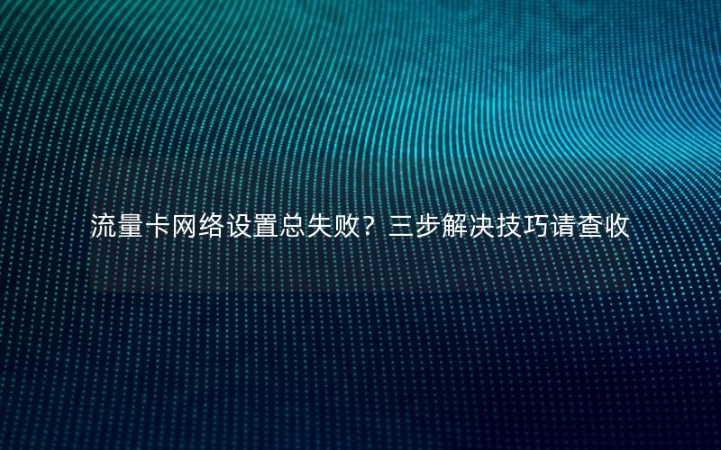 流量卡网络设置总失败？三步解决技巧请查收