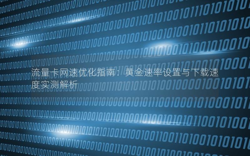 流量卡网速优化指南：黄金速率设置与下载速度实测解析