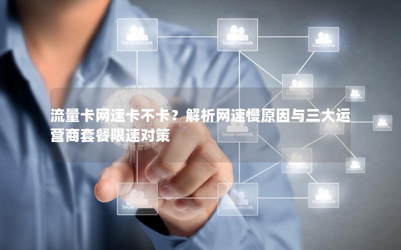流量卡网速卡不卡？解析网速慢原因与三大运营商套餐限速对策