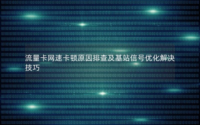 流量卡网速卡顿原因排查及基站信号优化解决技巧