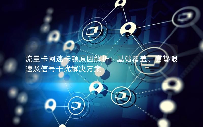 流量卡网速卡顿原因解析：基站覆盖、套餐限速及信号干扰解决方案