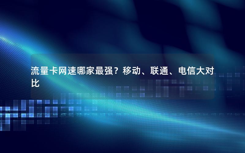 流量卡网速哪家最强？移动、联通、电信大对比