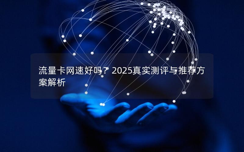 流量卡网速好吗？2025真实测评与推荐方案解析