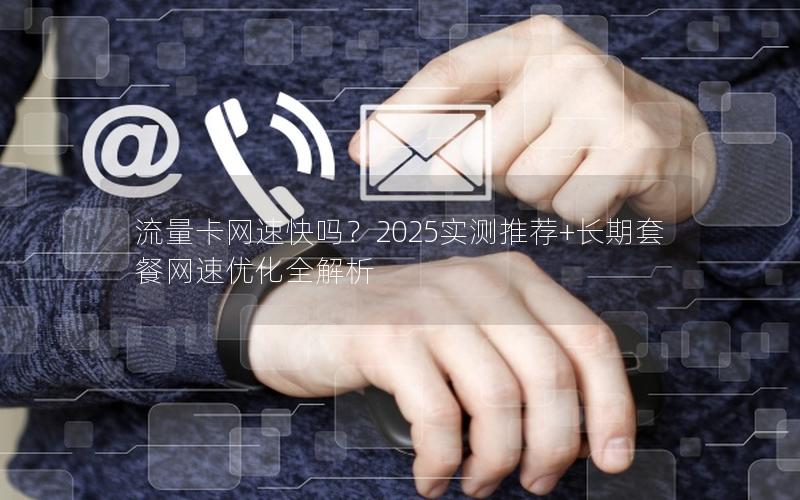 流量卡网速快吗？2025实测推荐+长期套餐网速优化全解析