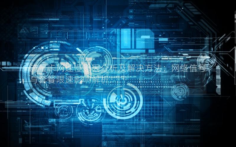 流量卡网速慢原因分析及解决方法：网络信号与套餐限速影响解析