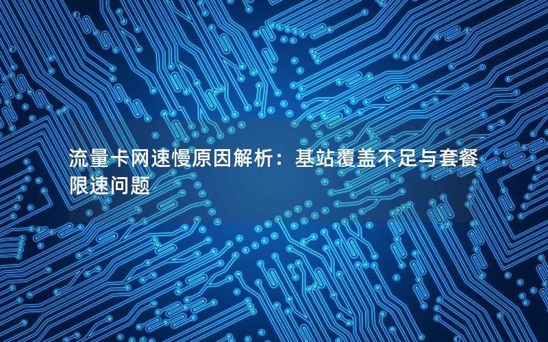 流量卡网速慢原因解析：基站覆盖不足与套餐限速问题