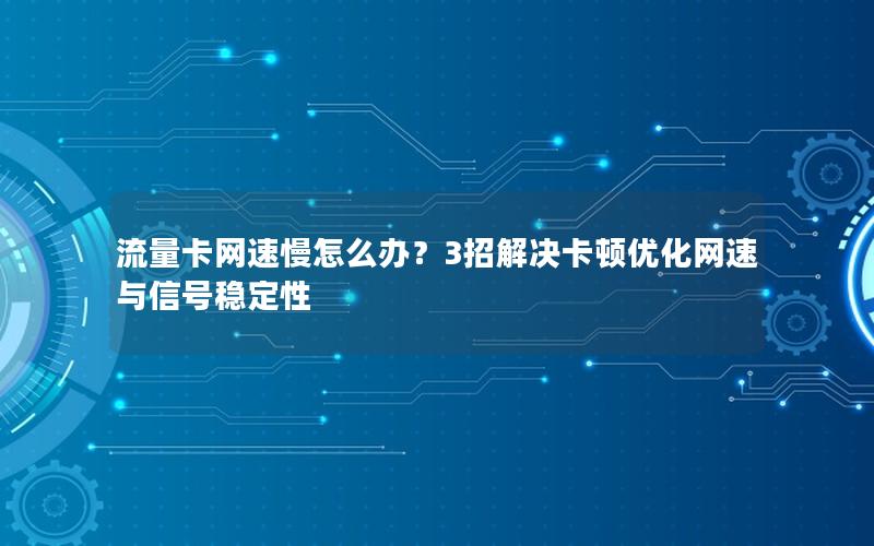 流量卡网速慢怎么办？3招解决卡顿优化网速与信号稳定性