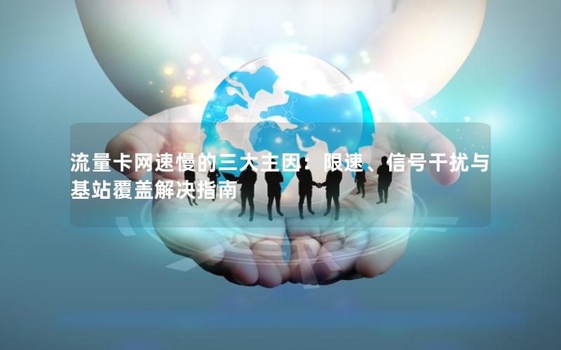 流量卡网速慢的三大主因：限速、信号干扰与基站覆盖解决指南