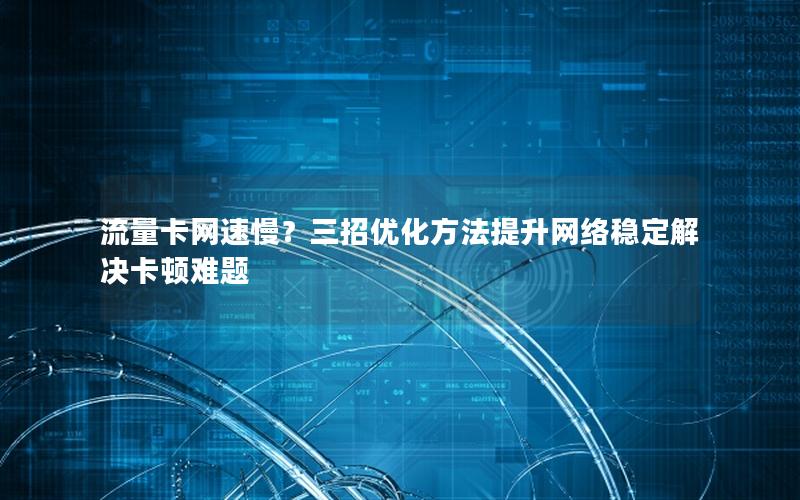 流量卡网速慢？三招优化方法提升网络稳定解决卡顿难题
