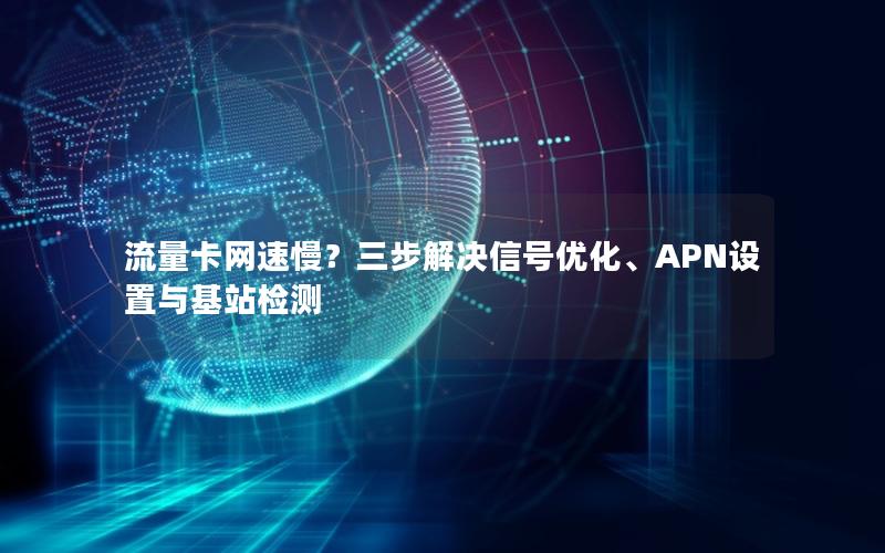 流量卡网速慢？三步解决信号优化、APN设置与基站检测