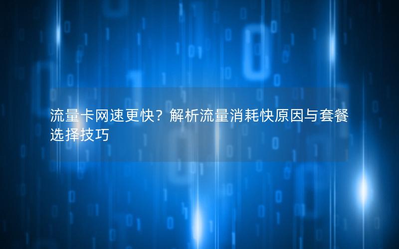 流量卡网速更快？解析流量消耗快原因与套餐选择技巧