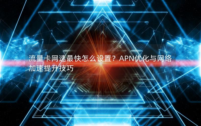 流量卡网速最快怎么设置？APN优化与网络加速提升技巧
