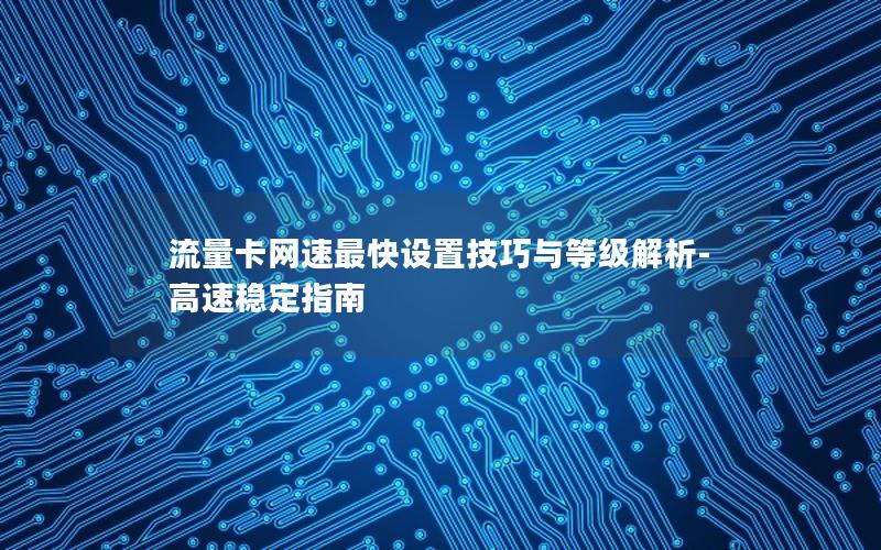 流量卡网速最快设置技巧与等级解析-高速稳定指南