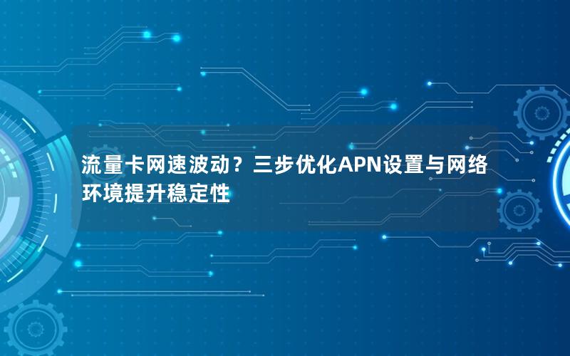 流量卡网速波动？三步优化APN设置与网络环境提升稳定性