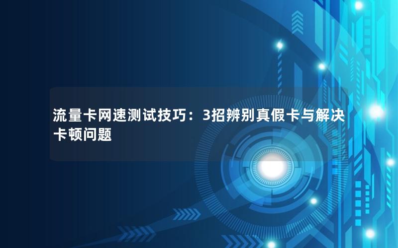 流量卡网速测试技巧：3招辨别真假卡与解决卡顿问题