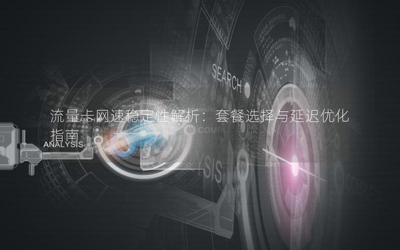 流量卡网速稳定性解析：套餐选择与延迟优化指南