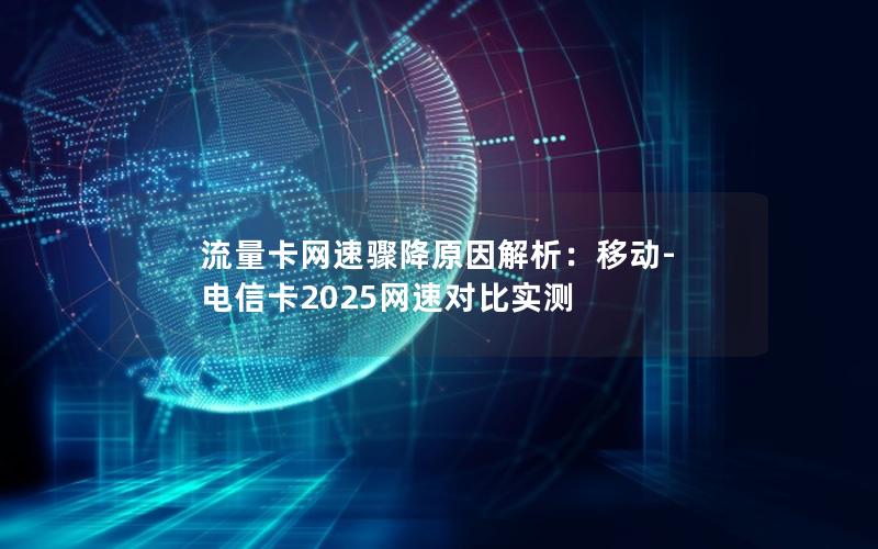 流量卡网速骤降原因解析：移动-电信卡2025网速对比实测