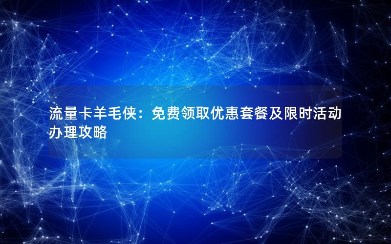 流量卡羊毛侠：免费领取优惠套餐及限时活动办理攻略