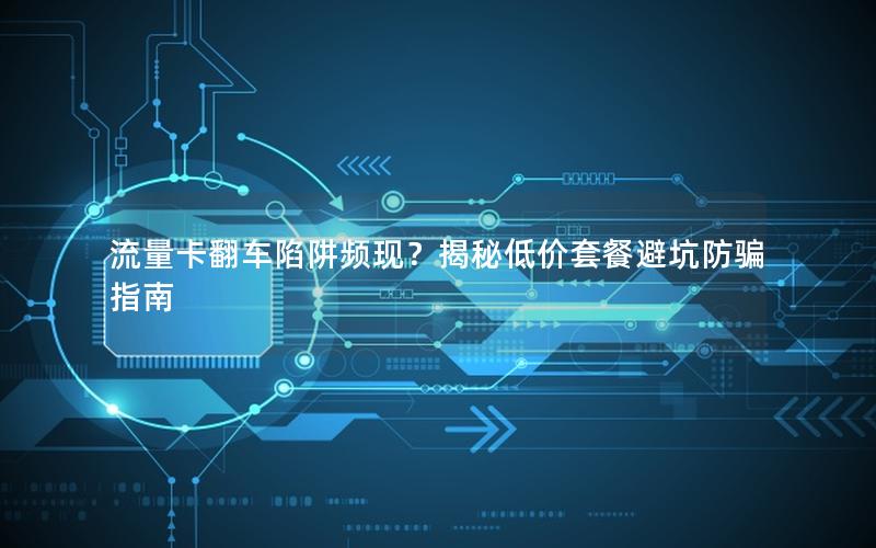 流量卡翻车陷阱频现？揭秘低价套餐避坑防骗指南