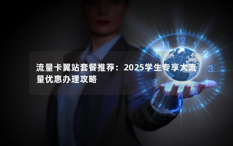 流量卡翼站套餐推荐：2025学生专享大流量优惠办理攻略