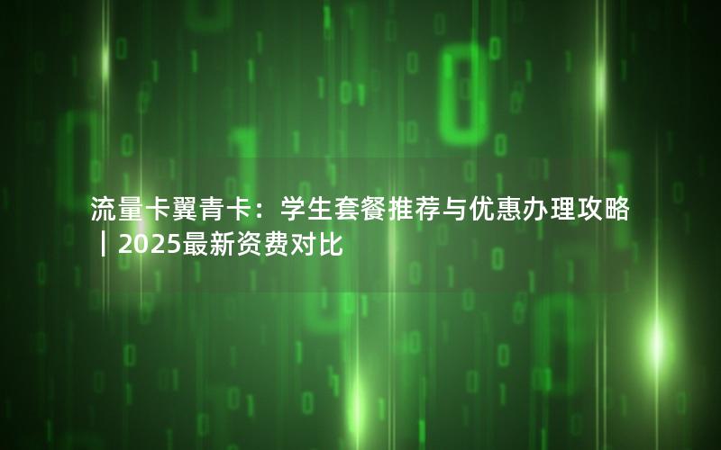 流量卡翼青卡：学生套餐推荐与优惠办理攻略｜2025最新资费对比