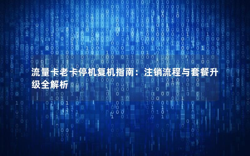 流量卡老卡停机复机指南：注销流程与套餐升级全解析