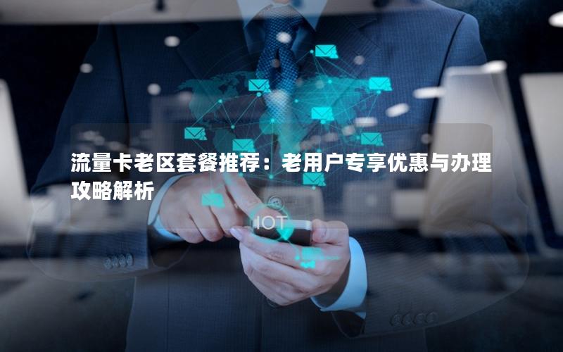流量卡老区套餐推荐：老用户专享优惠与办理攻略解析