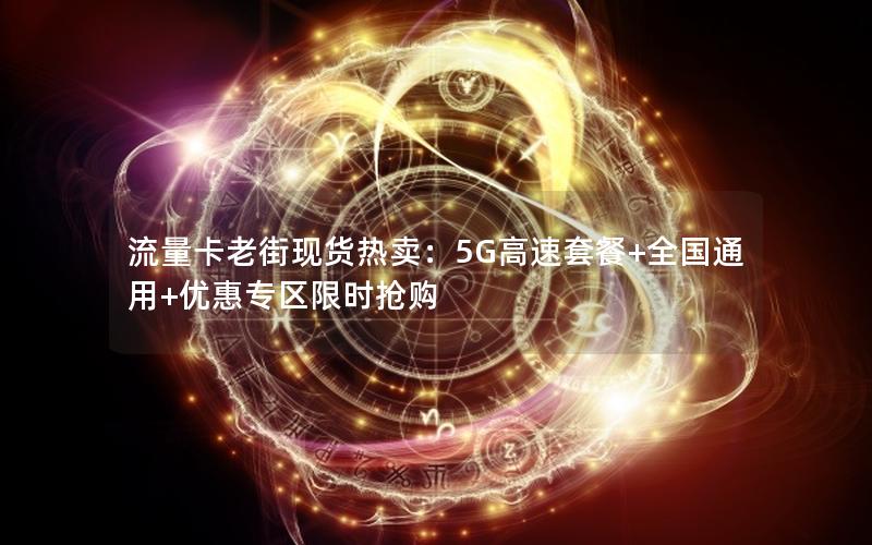 流量卡老街现货热卖：5G高速套餐+全国通用+优惠专区限时抢购