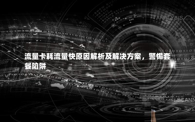 流量卡耗流量快原因解析及解决方案，警惕套餐陷阱