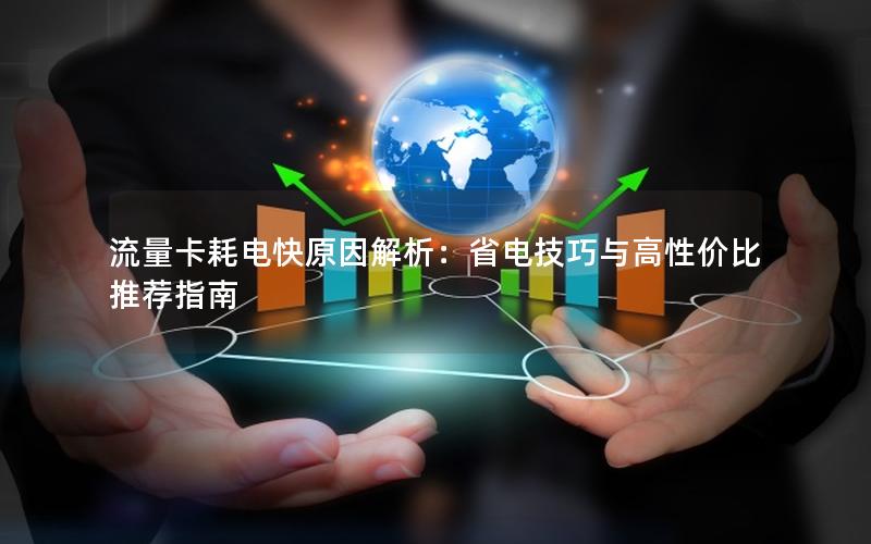 流量卡耗电快原因解析：省电技巧与高性价比推荐指南