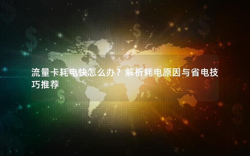流量卡耗电快怎么办？解析耗电原因与省电技巧推荐