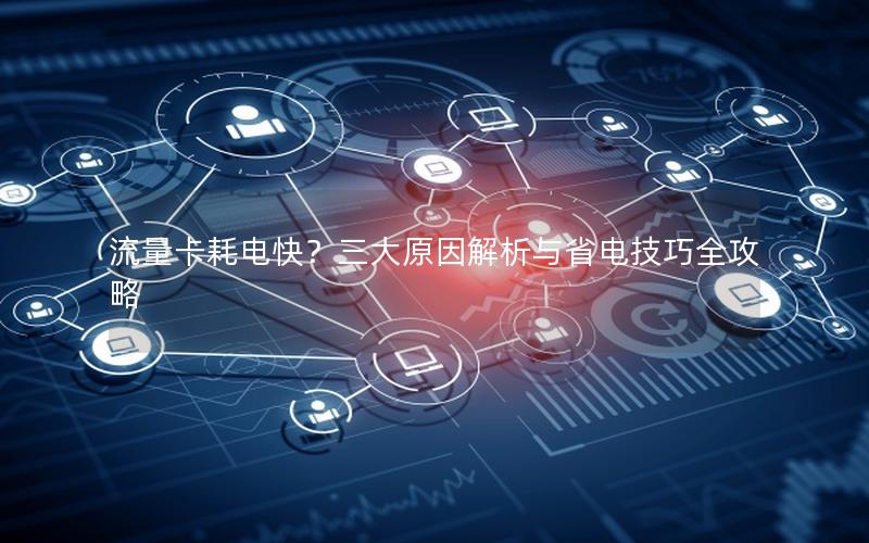 流量卡耗电快？三大原因解析与省电技巧全攻略