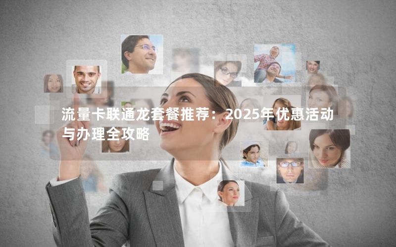流量卡联通龙套餐推荐：2025年优惠活动与办理全攻略