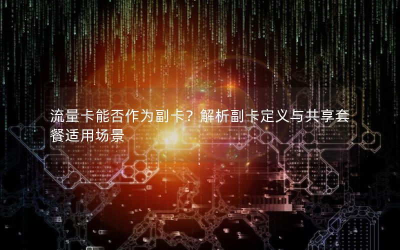 流量卡能否作为副卡？解析副卡定义与共享套餐适用场景