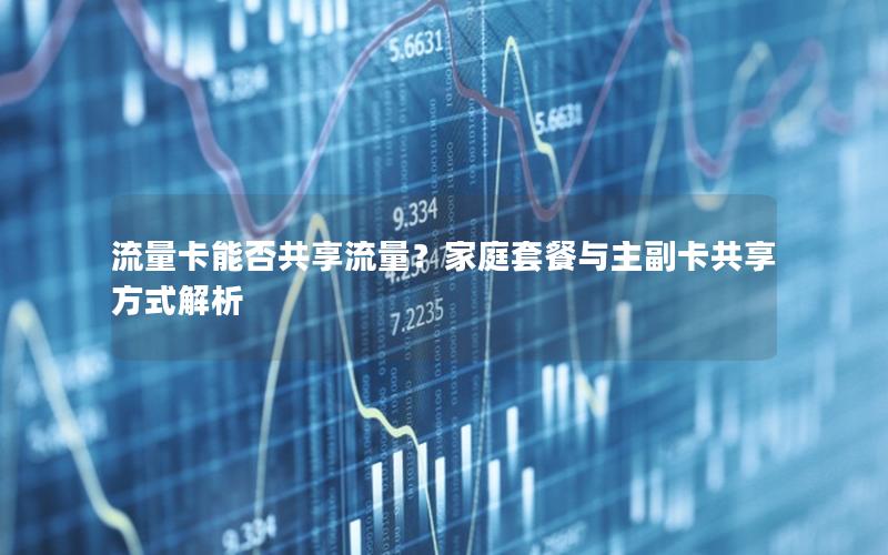 流量卡能否共享流量？家庭套餐与主副卡共享方式解析