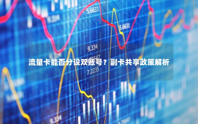 流量卡能否分设双账号？副卡共享政策解析