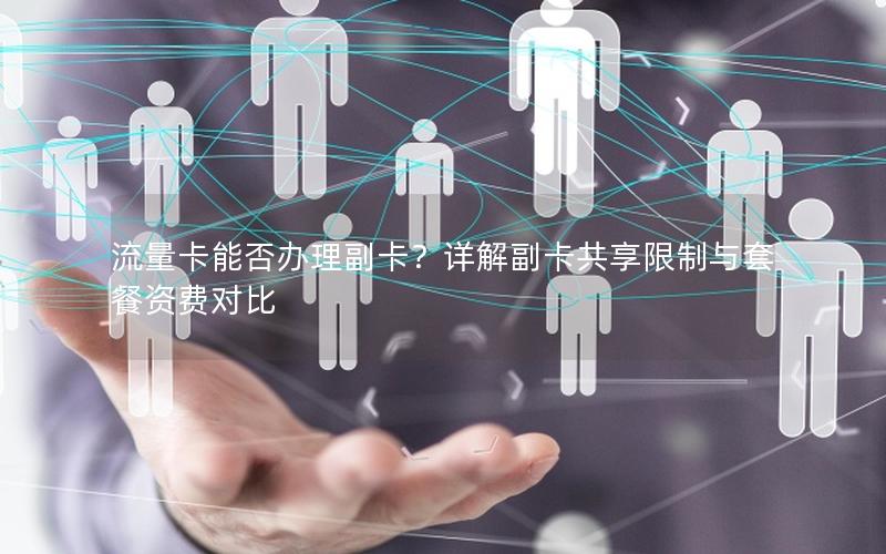 流量卡能否办理副卡？详解副卡共享限制与套餐资费对比