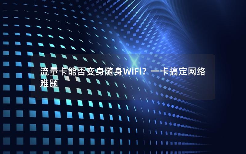 流量卡能否变身随身WiFi？一卡搞定网络难题