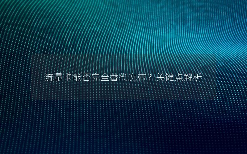 流量卡能否完全替代宽带？关键点解析