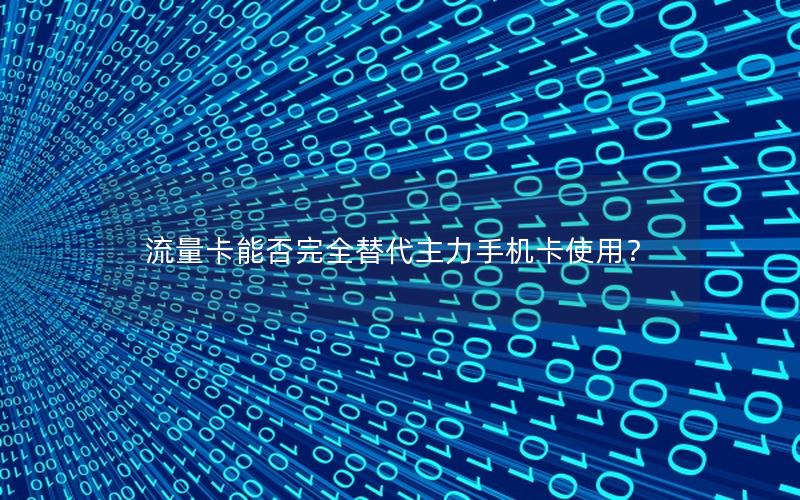 流量卡能否完全替代主力手机卡使用？