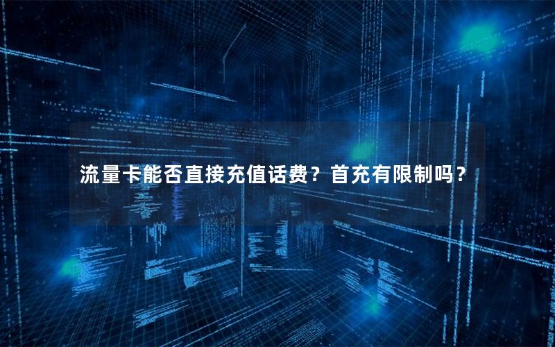 流量卡能否直接充值话费？首充有限制吗？