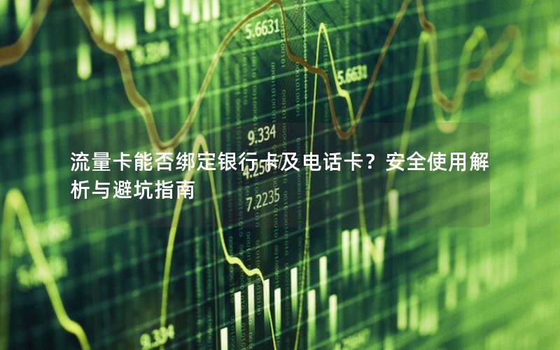 流量卡能否绑定银行卡及电话卡？安全使用解析与避坑指南