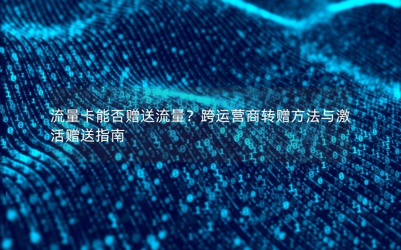 流量卡能否赠送流量？跨运营商转赠方法与激活赠送指南