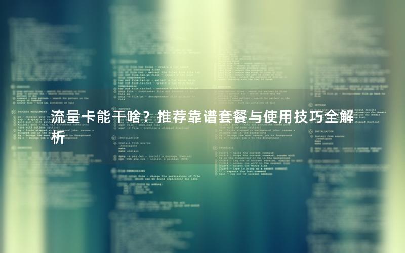 流量卡能干啥？推荐靠谱套餐与使用技巧全解析