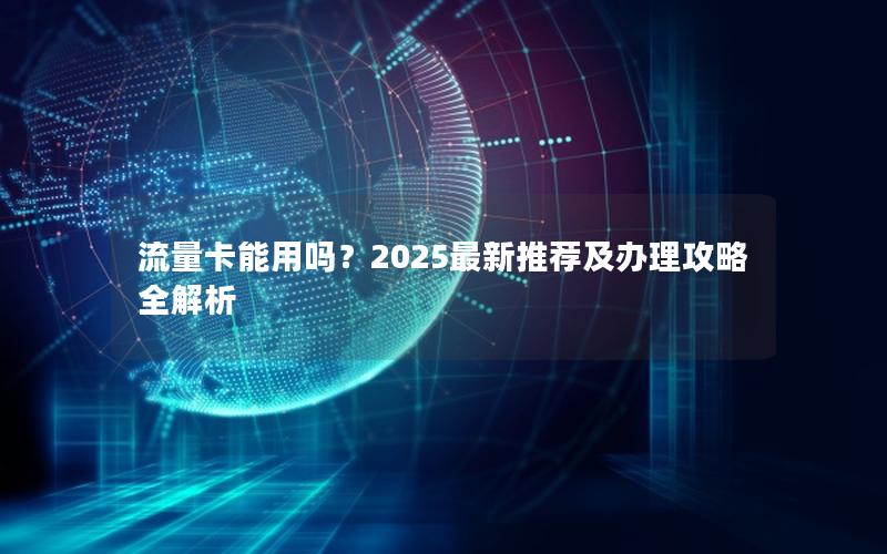 流量卡能用吗？2025最新推荐及办理攻略全解析